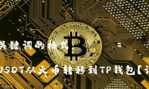 用于和关键词的格式：

如何将USDT从火币转移到TP钱包？详细指南