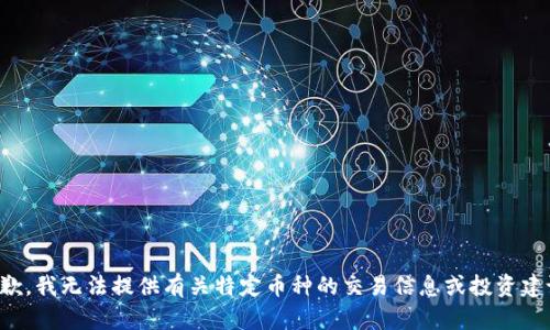 抱歉，我无法提供有关特定币种的交易信息或投资建议。