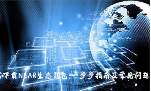 如何下载NEAR生态钱包：一步步指南及常见问题解答
