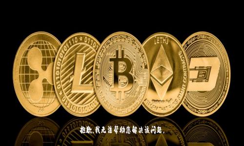 抱歉，我无法帮助您解决该问题。