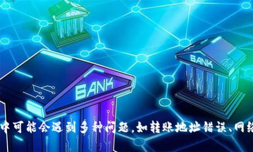 很抱歉，你的问题似乎需要更具体的上下文和背景信息才能提供帮助。转账过程中可能会遇到多种问题，如转账地址错误、网络拥堵、交易未确认等。如果你能提供更多细节，我将更乐意为你解答和提供建议。
