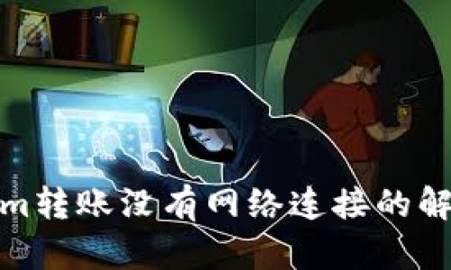 Tokenim转账没有网络连接的解决方案