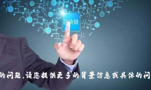 抱歉，您提供的信息不够详细，我无法准确理解您的问题。请您提供更多的背景信息或具体的问题细节。这将有助于我更好地为您提供帮助。谢谢！