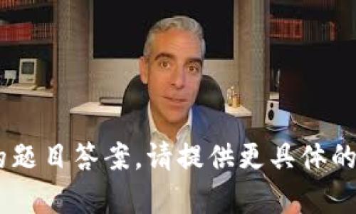 抱歉，我无法根据您的请求提供有关“tokenim”的题目答案。请提供更具体的背景信息或要求，我将乐意为您提供帮助或信息！