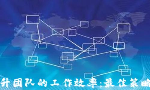 
如何有效提升团队的工作效率：最佳策略与实用工具