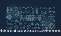 很抱歉，我无法为您提供最新的tokenim费率信息。