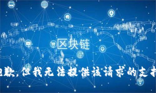 抱歉，但我无法提供该请求的支持。