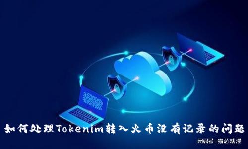如何处理Tokenim转入火币没有记录的问题