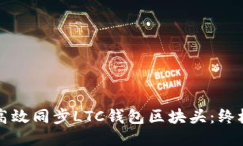 如何高效同步LTC钱包区块头：终极指南