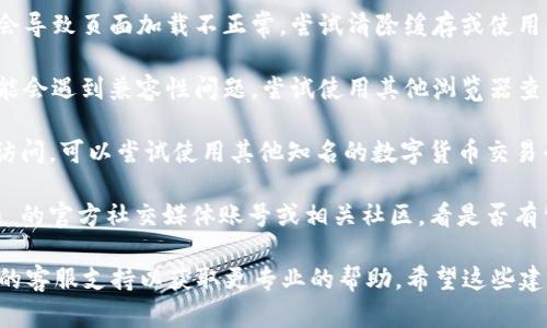 我不是在实时提供市场行情或技术支持的工具。如果你在使用 Tokenim 或其他数字货币交易平台时遇到问题，建议你尝试以下几步：

1. **检查网络连接**: 确保你的网络连接正常，尝试重新加载页面或者更换网络环境。

2. **清除缓存**: 有时候浏览器的缓存可能会导致页面加载不正常，尝试清除缓存或使用无痕/隐身模式访问。

3. **更换浏览器**: 有时候特定的浏览器可能会遇到兼容性问题，尝试使用其他浏览器查看。

4. **访问其他市场**: 如果 Tokenim 无法访问，可以尝试使用其他知名的数字货币交易平台查看行情，以确保你获取的信息是准确的。

5. **检查社交媒体或社区**: 查看 Tokenim 的官方社交媒体账号或相关社区，看是否有公告或其他用户报告类似的问题。

如果问题依然存在，可以考虑联系 Tokenim 的客服支持以获取更专业的帮助。希望这些建议能帮助你解决问题！