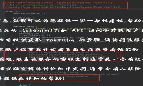 很抱歉，我无法直接提供有关您的 tokenim 的信息。但我可以为您提供一些一般性建议，帮助您找到所需的信息。

一般来说，如果您在寻找与某项服务或应用程序相关的 tokenim（例如 API 访问令牌或用户身份令牌），您可以尝试以下方法：

1. **查阅官方文档**：很多平台都会在其官方文档中提供获取 tokenim 的步骤。请访问该服务的官方网站，并查找有关 API 或开发者的部分。

2. **用户账户设置**：很多应用程序允许用户在其账户设置或开发者页面生成或查看他们的 tokenim。

3. **联系客服支持**：如果您在查找过程中遇到困难，联系该服务的客服支持通常是一个有效的办法。

4. **社区论坛和讨论组**：在相应服务的社区论坛或社交媒体讨论组中发问，通常会有人能给出建议或指导。

如果您能提供更具体的信息或上下文，我可以试着提供更详细的帮助！