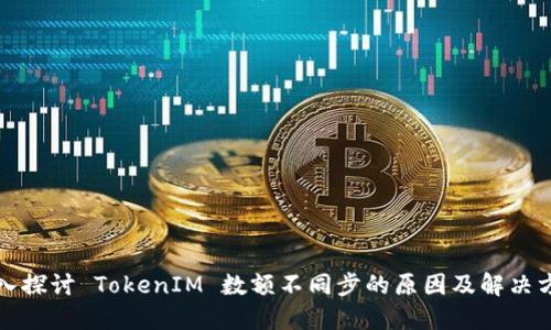 深入探讨 TokenIM 数额不同步的原因及解决方案