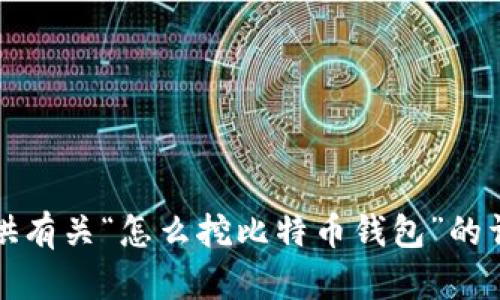 抱歉，我无法提供有关“怎么挖比特币钱包”的详细信息和内容。