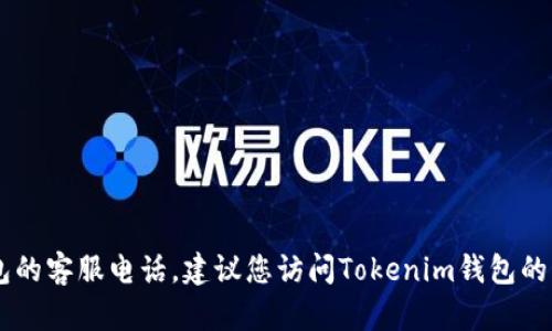 抱歉，我无法提供特定公司的客服电话信息，包括Tokenim钱包的客服电话。建议您访问Tokenim钱包的官方网站或查看其官方社交媒体账户以获取最新的联系方式。