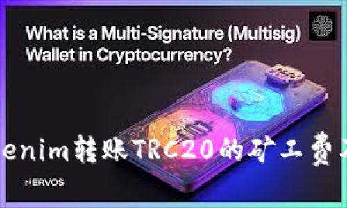 深入了解Tokenim转账TRC20的矿工费及其影响因素